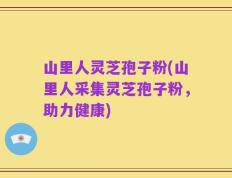 山里人灵芝孢子粉(山里人采集灵芝孢子粉，助力健康)