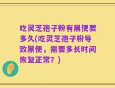 吃灵芝孢子粉有黑便要多久(吃灵芝孢子粉导致黑便，需要多长时间恢复正常？)