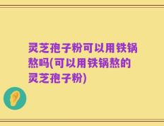 灵芝孢子粉可以用铁锅熬吗(可以用铁锅熬的灵芝孢子粉)