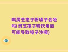 喝灵芝孢子粉嗓子会哑吗(灵芝孢子粉饮用后可能导致嗓子沙哑)