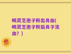 喝灵芝孢子粉出鼻血(喝灵芝孢子粉后鼻子流血？)