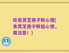 吃完灵芝孢子粉心慌(食灵芝孢子粉后心慌，需注意！)