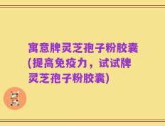 寓意牌灵芝孢子粉胶囊(提高免疫力，试试牌灵芝孢子粉胶囊)