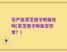 引产后灵芝孢子粉能吃吗(灵芝孢子粉能否饮食？)