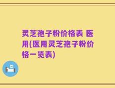 灵芝孢子粉价格表 医用(医用灵芝孢子粉价格一览表)