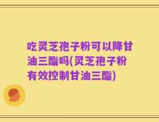 吃灵芝孢子粉可以降甘油三酯吗(灵芝孢子粉有效控制甘油三酯)