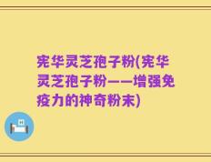 宪华灵芝孢子粉(宪华灵芝孢子粉——增强免疫力的神奇粉末)
