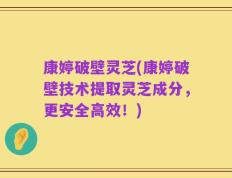 康婷破壁灵芝(康婷破壁技术提取灵芝成分，更安全高效！)