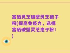 富硒灵芝破壁灵芝孢子粉(提高免疫力，选择富硒破壁灵芝孢子粉！)