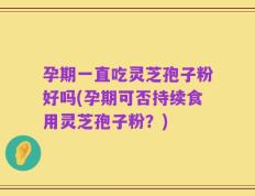 孕期一直吃灵芝孢子粉好吗(孕期可否持续食用灵芝孢子粉？)