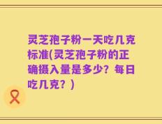灵芝孢子粉一天吃几克标准(灵芝孢子粉的正确摄入量是多少？每日吃几克？)