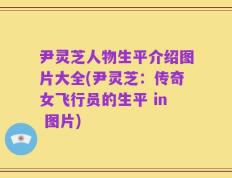 尹灵芝人物生平介绍图片大全(尹灵芝：传奇女飞行员的生平 in 图片)