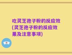 吃灵芝孢子粉的反应效(灵芝孢子粉的反应效果及注意事项)