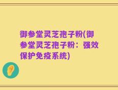 御参堂灵芝孢子粉(御参堂灵芝孢子粉：强效保护免疫系统)