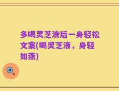 多喝灵芝液后一身轻松文案(喝灵芝液，身轻如燕)