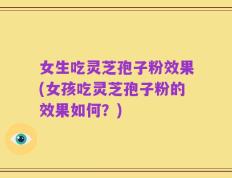 女生吃灵芝孢子粉效果(女孩吃灵芝孢子粉的效果如何？)