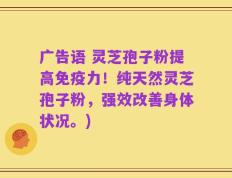 广告语 灵芝孢子粉提高免疫力！纯天然灵芝孢子粉，强效改善身体状况。)