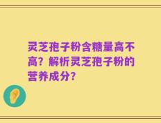 灵芝孢子粉含糖量高不高？解析灵芝孢子粉的营养成分？