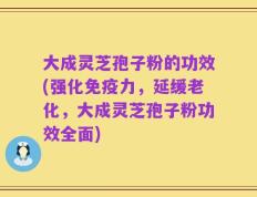 大成灵芝孢子粉的功效(强化免疫力，延缓老化，大成灵芝孢子粉功效全面)