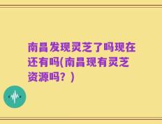 南昌发现灵芝了吗现在还有吗(南昌现有灵芝资源吗？)