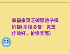 幸福来灵芝破壁孢子粉价格(幸福必备！灵芝疗效好，价格实惠)