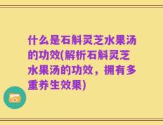什么是石斛灵芝水果汤的功效(解析石斛灵芝水果汤的功效，拥有多重养生效果)