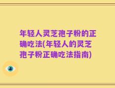 年轻人灵芝孢子粉的正确吃法(年轻人的灵芝孢子粉正确吃法指南)