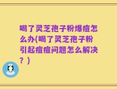 喝了灵芝孢子粉爆痘怎么办(喝了灵芝孢子粉引起痘痘问题怎么解决？)