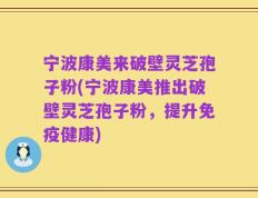 宁波康美来破壁灵芝孢子粉(宁波康美推出破壁灵芝孢子粉，提升免疫健康)