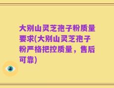 大别山灵芝孢子粉质量要求(大别山灵芝孢子粉严格把控质量，售后可靠)