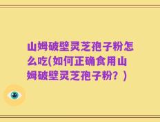 山姆破壁灵芝孢子粉怎么吃(如何正确食用山姆破壁灵芝孢子粉？)