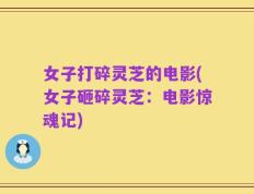 女子打碎灵芝的电影(女子砸碎灵芝：电影惊魂记)
