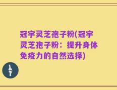 冠宇灵芝孢子粉(冠宇灵芝孢子粉：提升身体免疫力的自然选择)