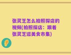 张灵芝怎么拍照探店的视频(拍照探店：跟着张灵芝逛美食市集)
