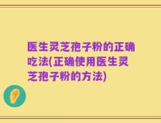 医生灵芝孢子粉的正确吃法(正确使用医生灵芝孢子粉的方法)