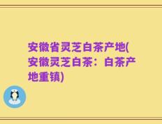 安徽省灵芝白茶产地(安徽灵芝白茶：白茶产地重镇)