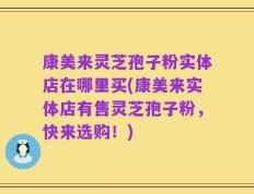 康美来灵芝孢子粉实体店在哪里买(康美来实体店有售灵芝孢子粉，快来选购！)