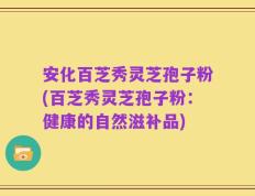 安化百芝秀灵芝孢子粉(百芝秀灵芝孢子粉：健康的自然滋补品)