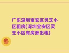广东深圳宝安区灵芝小区租房(深圳宝安区灵芝小区有房源出租)