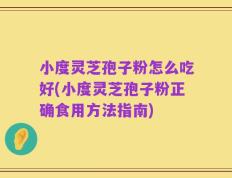 小度灵芝孢子粉怎么吃好(小度灵芝孢子粉正确食用方法指南)