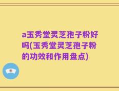 a玉秀堂灵芝孢子粉好吗(玉秀堂灵芝孢子粉的功效和作用盘点)