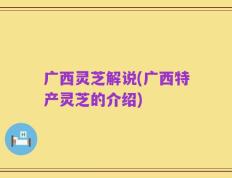 广西灵芝解说(广西特产灵芝的介绍)