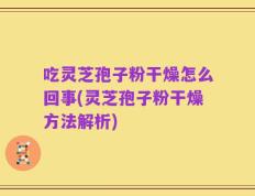 吃灵芝孢子粉干燥怎么回事(灵芝孢子粉干燥方法解析)