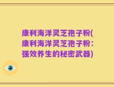 康利海洋灵芝孢子粉(康利海洋灵芝孢子粉：强效养生的秘密武器)