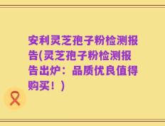 安利灵芝孢子粉检测报告(灵芝孢子粉检测报告出炉：品质优良值得购买！)