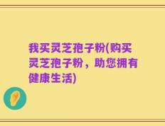 我买灵芝孢子粉(购买灵芝孢子粉，助您拥有健康生活)