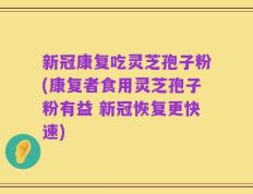 新冠康复吃灵芝孢子粉(康复者食用灵芝孢子粉有益 新冠恢复更快速)