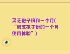 灵芝孢子粉和一个月(“灵芝孢子粉的一个月使用体验”)