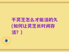 干灵芝怎么才能活的久(如何让灵芝长时间存活？)