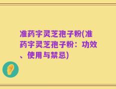 准药字灵芝孢子粉(准药字灵芝孢子粉：功效、使用与禁忌)